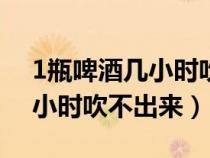 1瓶啤酒几小时吹不出来180斤（1瓶啤酒几小时吹不出来）