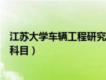 江苏大学车辆工程研究方向（江苏大学车辆工程考研考什么科目）