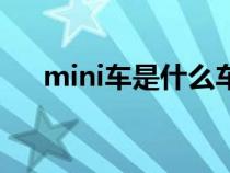 mini车是什么车(mini车是什么牌的) mini车是什么车(mini车是什么牌的)