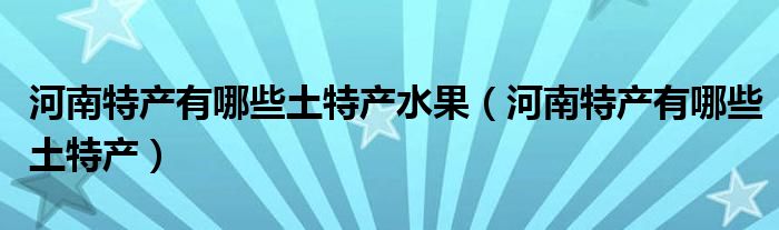 河南特产有哪些土特产水果（河南特产有哪些土特产）