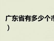 广东省有多少个市级城市（广东省有多少个市）