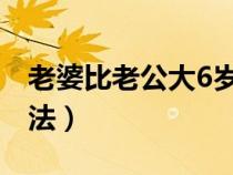 老婆比老公大6岁好吗（女比男大六岁民间说法）