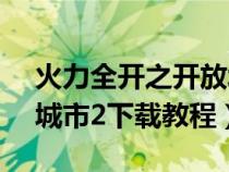 火力全开之开放城市2ios（火力全开之开放城市2下载教程）