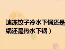 速冻饺子冷水下锅还是热水下锅才能好吃（速冻饺子冷水下锅还是热水下锅）