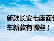 新款长安七座面包车价格多少（长安7座面包车新款有哪些）