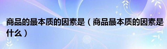 商品的最本质的因素是（商品最本质的因素是什么）