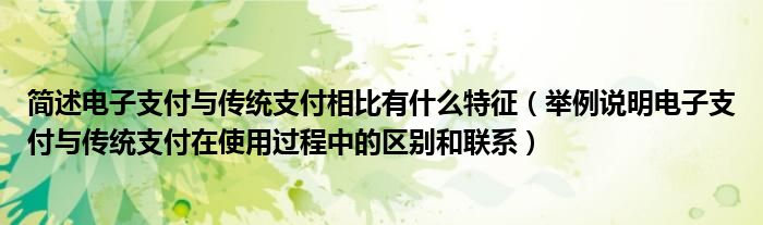 简述电子支付与传统支付相比有什么特征（举例说明电子支付与传统支付在使用过程中的区别和联系）