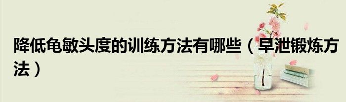 降低龟敏头度的训练方法有哪些（早泄锻炼方法）