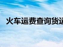 火车运费查询货运价格表（火车运费查询）