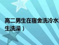 高二男生在宿舍洗冷水澡 三天后身体出现可怕变化（高中男生洗澡）