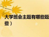 大学班会主题有哪些题目大全一周总结（大学班会主题有哪些）