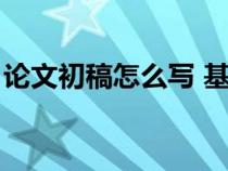论文初稿怎么写 基本结构（论文初稿怎么写）