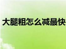 大腿粗怎么减最快瘦下来（大腿粗怎么减肥）