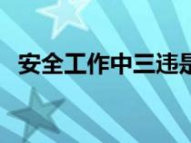 安全工作中三违是指什么（三违是指什么）