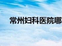 常州妇科医院哪家好（妇科医院哪家好）