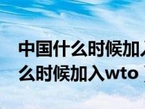 中国什么时候加入的世贸组织WTO（中国什么时候加入wto）