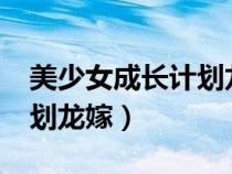 美少女成长计划龙嫁5.2攻略（美少女成长计划龙嫁）