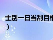 士别一日当刮目相看的意思（刮目相看的意思）