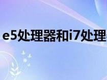 e5处理器和i7处理器（处理器e5和i7哪个好）