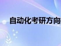 自动化考研方向推荐（自动化考研方向）