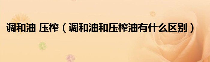 调和油 压榨（调和油和压榨油有什么区别）