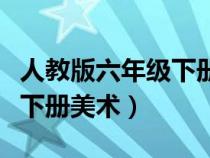 人教版六年级下册美术第六课（人教版六年级下册美术）