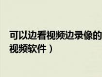 可以边看视频边录像的软件（有没有可以在网上边看边录得视频软件）