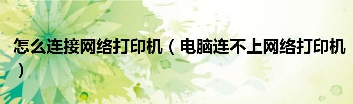 怎么连接网络打印机（电脑连不上网络打印机）