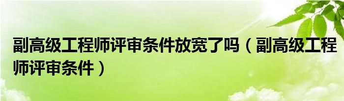 副高级工程师评审条件放宽了吗（副高级工程师评审条件）