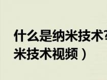什么是纳米技术?这得从纳米说起（什么是纳米技术视频）