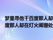 梦里寻他千百度那人却在灯火阑珊处什么歌（梦里寻他千百度那人却在灯火阑珊处）