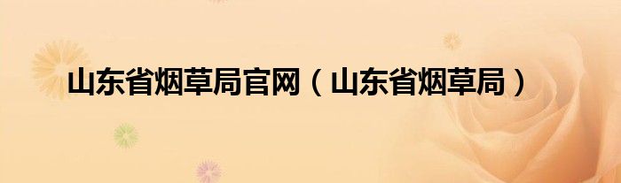 山东省烟草局官网（山东省烟草局）