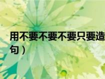 用不要不要不要只要造句简短的话（用不要不要不要只要造句）
