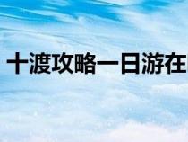 十渡攻略一日游在哪个平台售卖（十渡攻略）