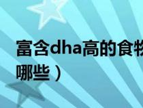 富含dha高的食物有哪些（含dha高的食物有哪些）