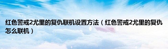 红色警戒2尤里的复仇联机设置方法（红色警戒2尤里的复仇怎么联机）