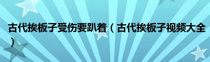 古代挨板子受伤要趴着（古代挨板子视频大全）