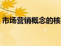 市场营销概念的核心是什么（市场营销概念）