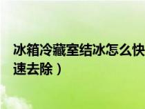 冰箱冷藏室结冰怎么快速去除视频（冰箱冷藏室结冰怎么快速去除）