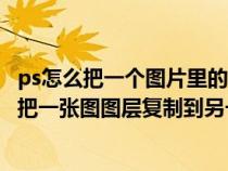 ps怎么把一个图片里的图层复制到另一张图片里（ps中怎样把一张图图层复制到另一张图）