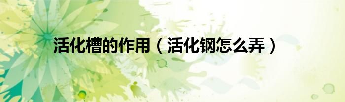 活化槽的作用（活化钢怎么弄）