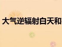 大气逆辐射白天和夜晚哪个强（大气逆辐射）