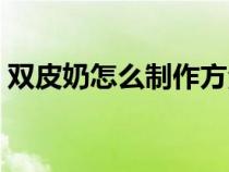 双皮奶怎么制作方法视频（双皮奶怎么制作）