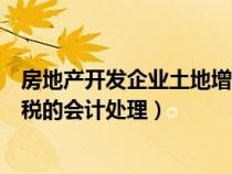 房地产开发企业土地增值税扣除（房地产开发企业土地增值税的会计处理）