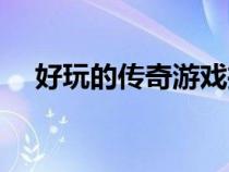 好玩的传奇游戏推荐（好玩的传奇游戏）