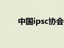 中国ipsc协会（ipsc中国总会官网）