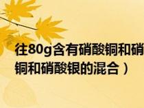 往80g含有硝酸铜和硝酸银的混合溶液中（往80g含有硝酸铜和硝酸银的混合）