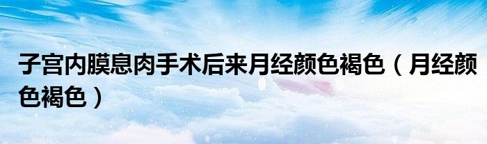 子宫内膜息肉手术后来月经颜色褐色（月经颜色褐色）