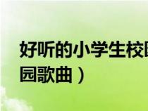 好听的小学生校园歌曲2019（适合小学生校园歌曲）