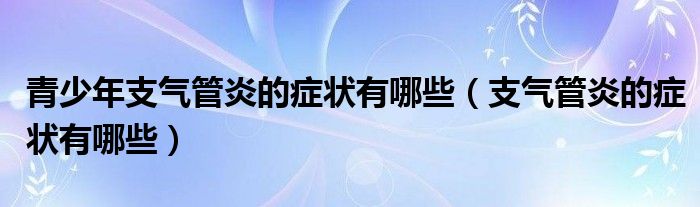 青少年支气管炎的症状有哪些（支气管炎的症状有哪些）
